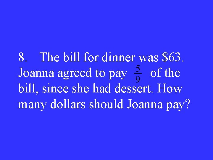 8. The bill for dinner was $63. Joanna agreed to pay of the bill,