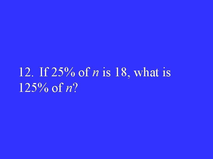 12. If 25% of n is 18, what is 125% of n? 
