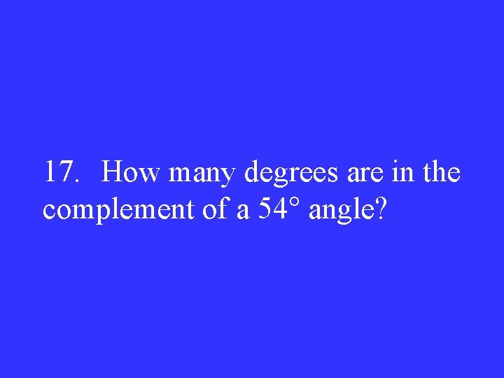 17. How many degrees are in the complement of a 54° angle? 
