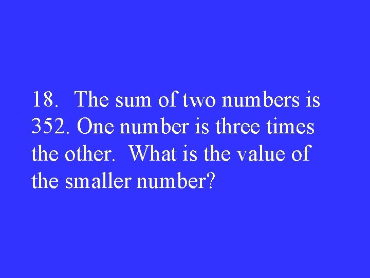 18. The sum of two numbers is 352. One number is three times the