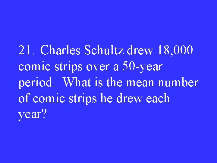 21. Charles Schultz drew 18, 000 comic strips over a 50 -year period. What