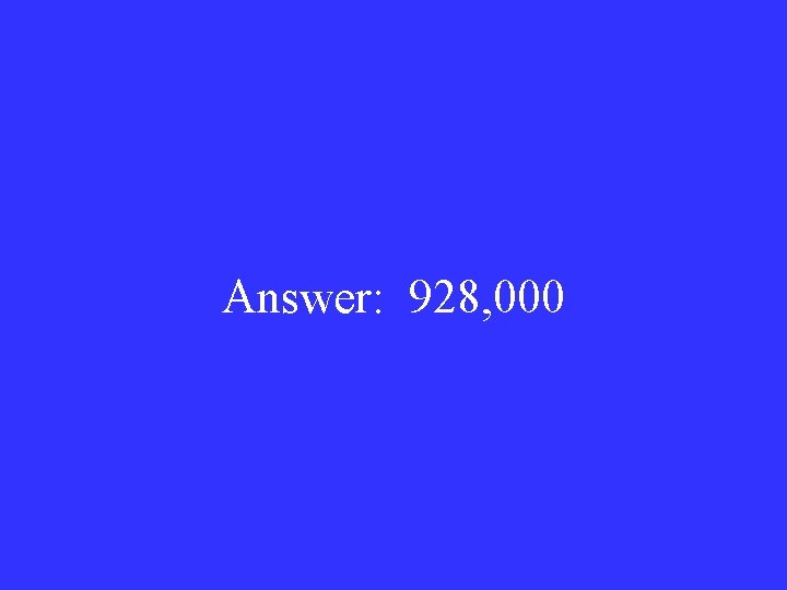 Answer: 928, 000 