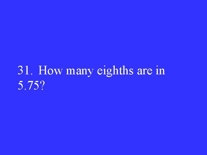 31. How many eighths are in 5. 75? 
