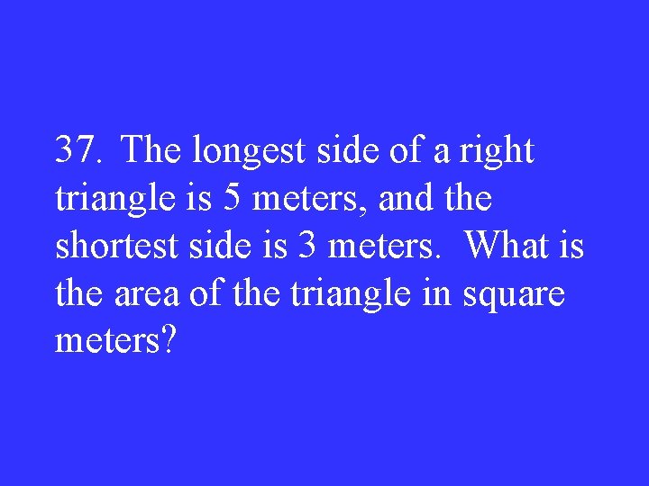 37. The longest side of a right triangle is 5 meters, and the shortest