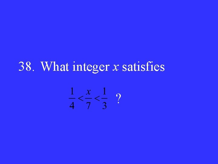 38. What integer x satisfies ? 