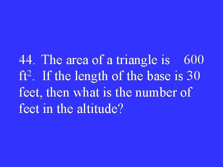 44. The area of a triangle is 600 ft 2. If the length of