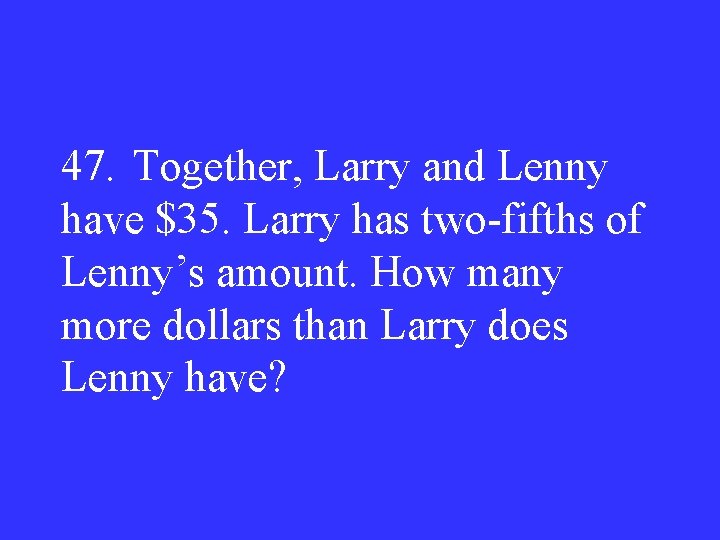 47. Together, Larry and Lenny have $35. Larry has two-fifths of Lenny’s amount. How