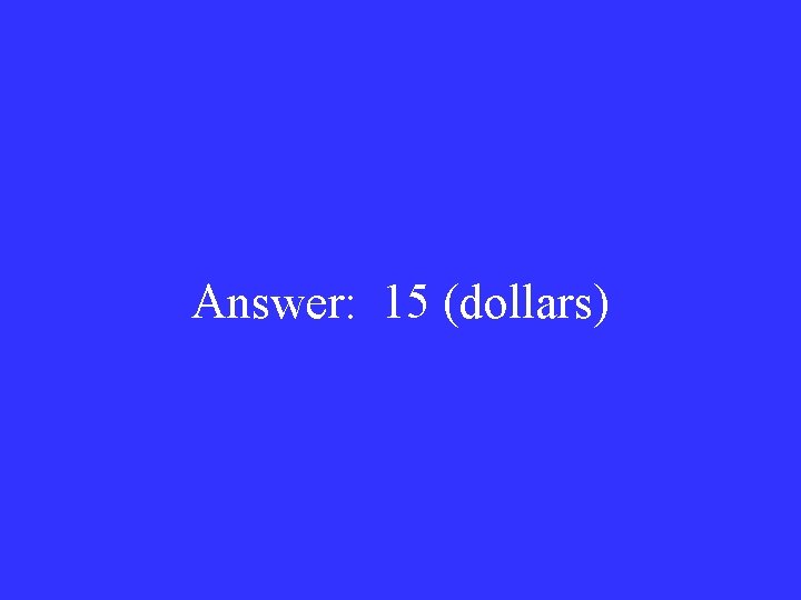 Answer: 15 (dollars) 