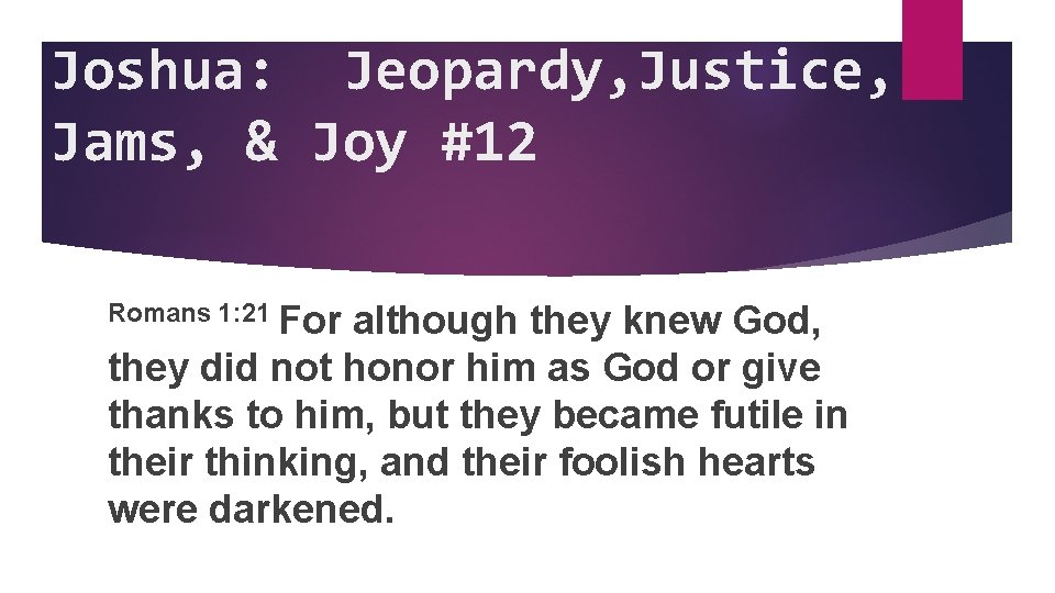 Joshua: Jeopardy, Justice, Jams, & Joy #12 Romans 1: 21 For although they knew
