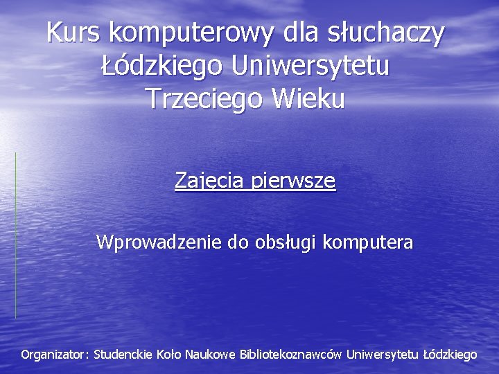 Kurs komputerowy dla słuchaczy Łódzkiego Uniwersytetu Trzeciego Wieku Zajęcia pierwsze Wprowadzenie do obsługi komputera