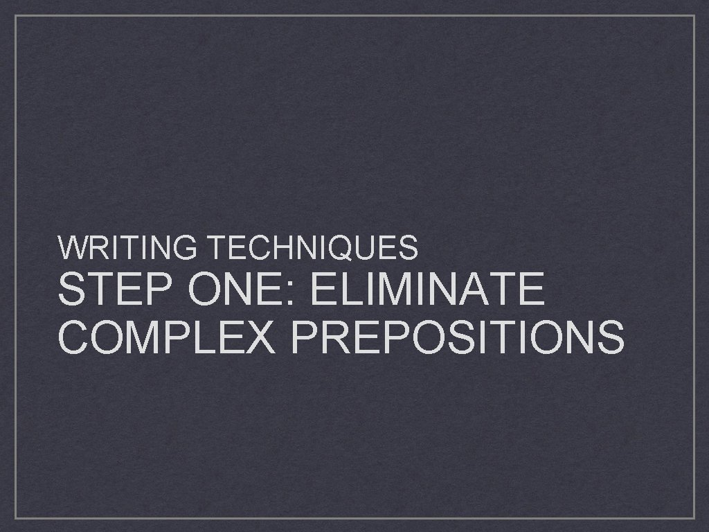 WRITING TECHNIQUES STEP ONE: ELIMINATE COMPLEX PREPOSITIONS 