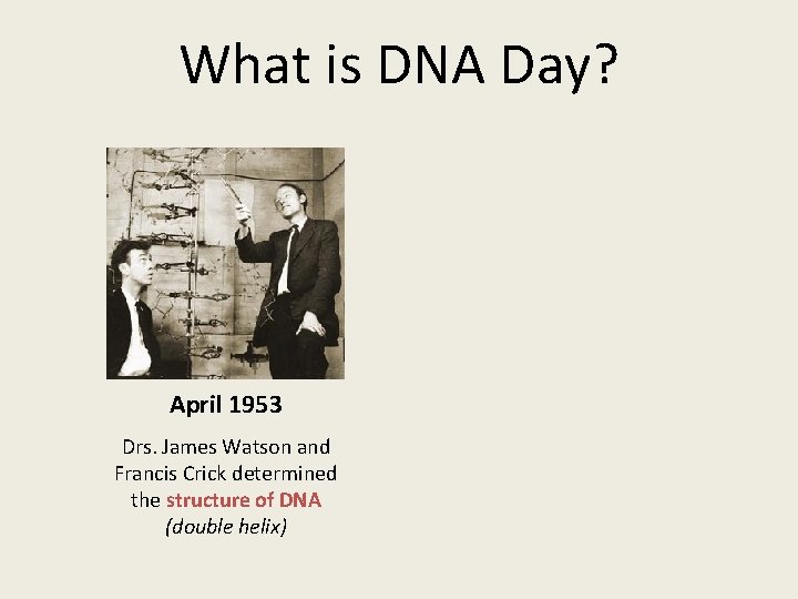 What is DNA Day? April 1953 Drs. James Watson and Francis Crick determined the