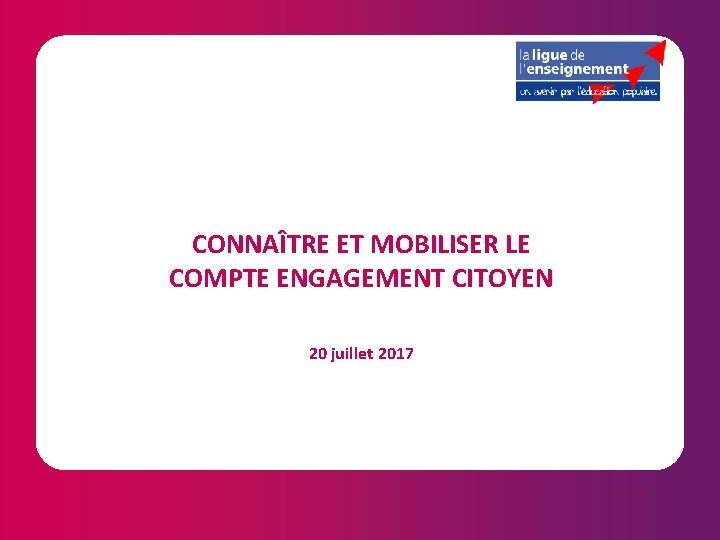 CONNAÎTRE ET MOBILISER LE COMPTE ENGAGEMENT CITOYEN 20 juillet 2017 