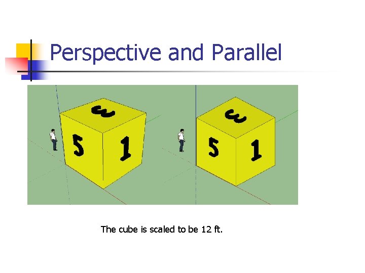 Perspective and Parallel The cube is scaled to be 12 ft. 