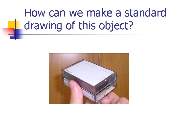 How can we make a standard drawing of this object? 