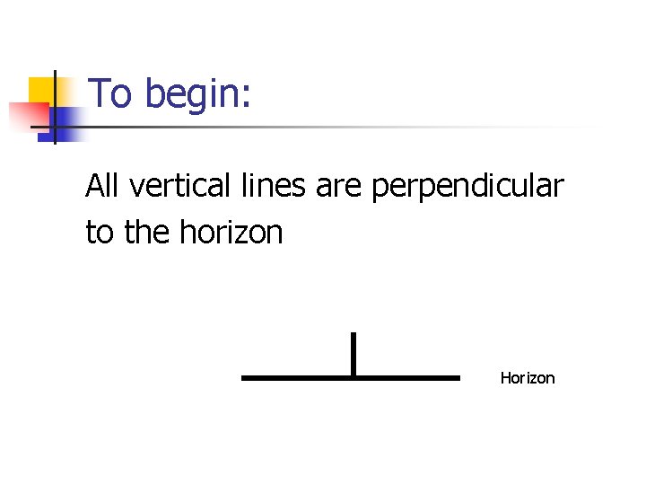 To begin: All vertical lines are perpendicular to the horizon Horizon 