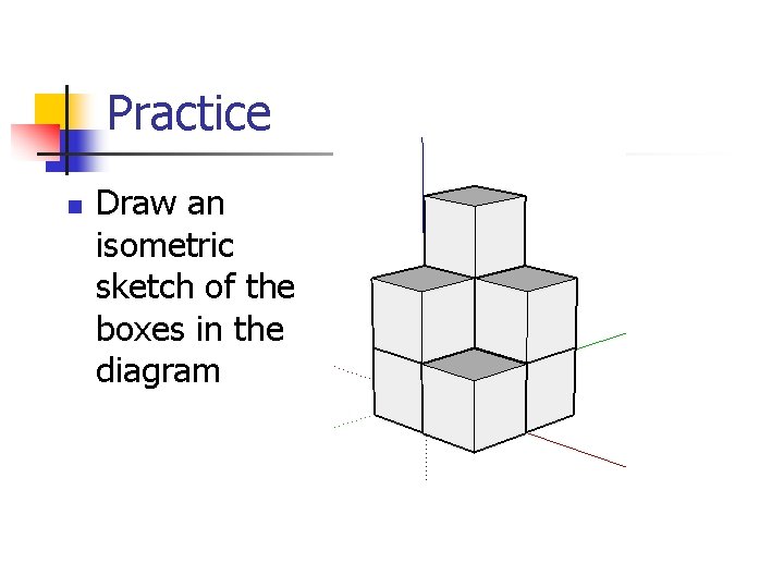 Practice n Draw an isometric sketch of the boxes in the diagram 