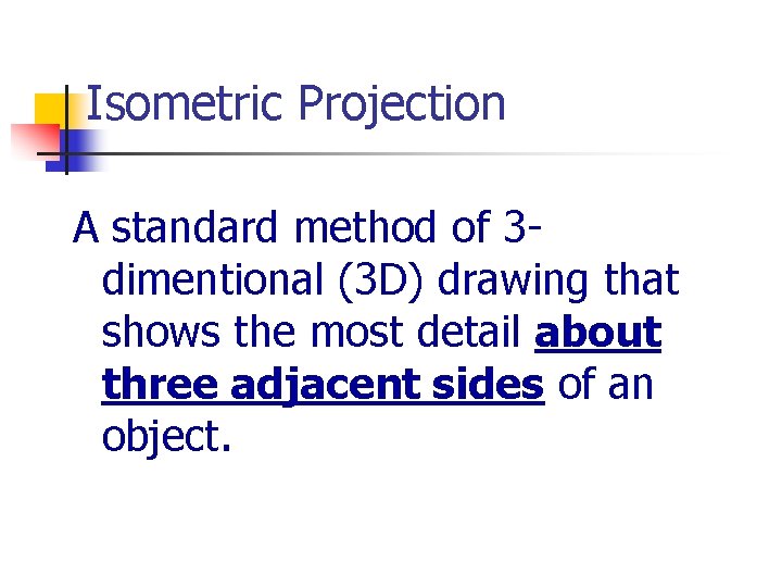 Isometric Projection A standard method of 3 dimentional (3 D) drawing that shows the