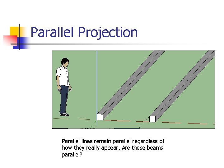 Parallel Projection Parallel lines remain parallel regardless of how they really appear. Are these