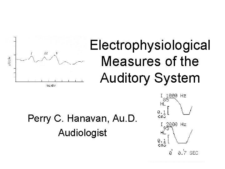 Electrophysiological Measures of the Auditory System Perry C. Hanavan, Au. D. Audiologist Electrophysiological Measures of the Auditory System Perry C. Hanavan, Au. D. Audiologist