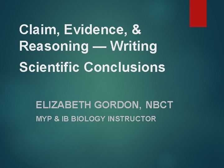 Claim, Evidence, & Reasoning — Writing Scientific Conclusions ELIZABETH GORDON, NBCT MYP & IB