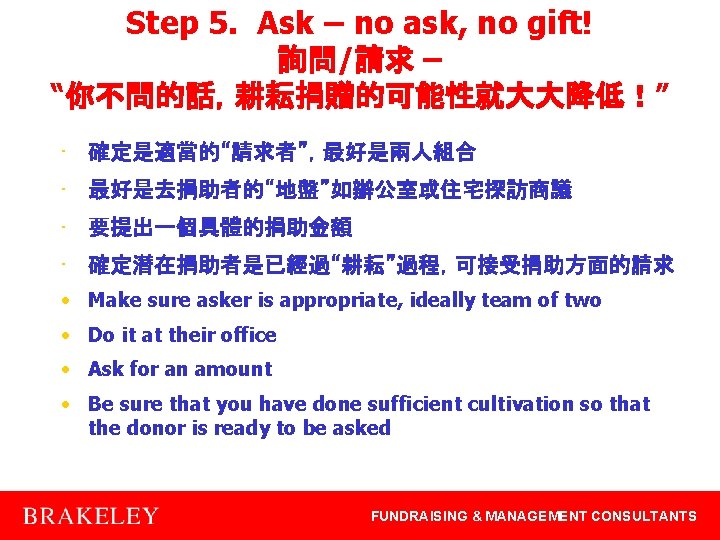 Step 5. Ask – no ask, no gift! 詢問/請求 – “你不問的話，耕耘捐贈的可能性就大大降低！” • 確定是適當的“請求者”，最好是兩人組合 •