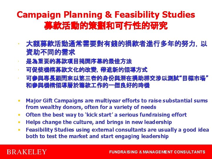 Campaign Planning & Feasibility Studies 募款活動的策劃和可行性的研究 • 大額募款活動通常需要對有錢的捐款者進行多年的努力，以 資助不同的需求 • • • 是為重要的募款項目揭開序幕的最佳方法 可促使機構募款文化的改變，帶進新的領導方式