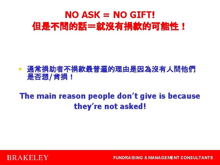 NO ASK = NO GIFT! 但是不問的話＝就沒有捐款的可能性！ • 通常捐助者不捐款最普遍的理由是因為沒有人問他們 是否想/肯捐！ The main reason people don’t
