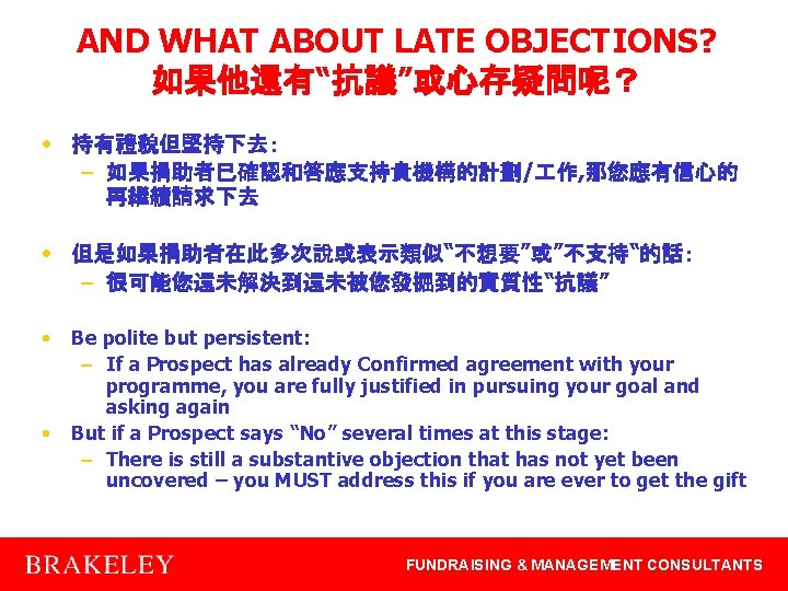 AND WHAT ABOUT LATE OBJECTIONS? 如果他還有“抗議”或心存疑問呢？ • 持有禮貌但堅持下去： – 如果捐助者已確認和答應支持貴機構的計劃/ 作, 那您應有信心的 再繼續請求下去 •