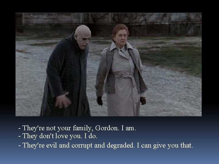 - They're not your family, Gordon. I am. - They don't love you. I