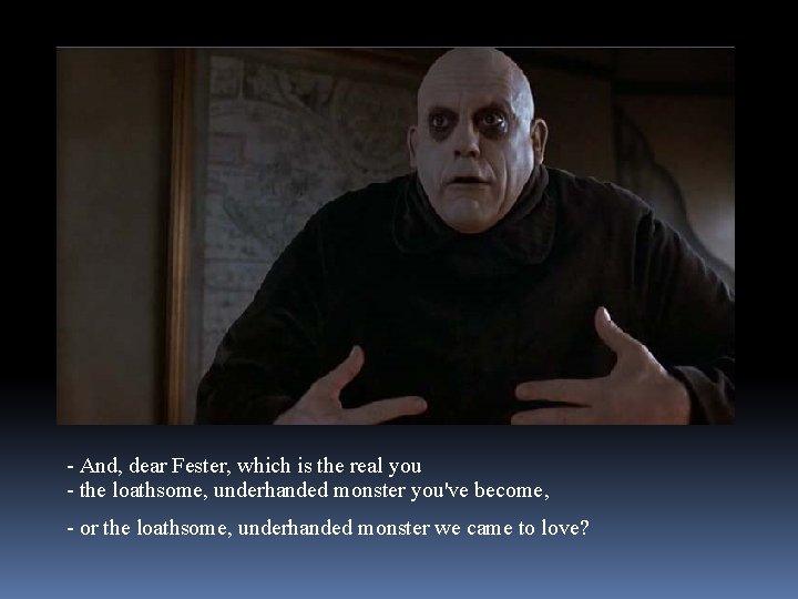 - And, dear Fester, which is the real you - the loathsome, underhanded monster