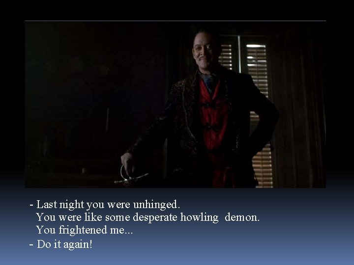 - Last night you were unhinged. You were like some desperate howling demon. You