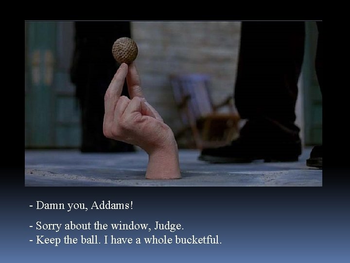 - Damn you, Addams! - Sorry about the window, Judge. - Keep the ball.