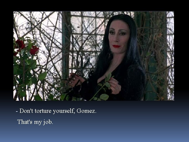 - Don't torture yourself, Gomez. That's my job. 