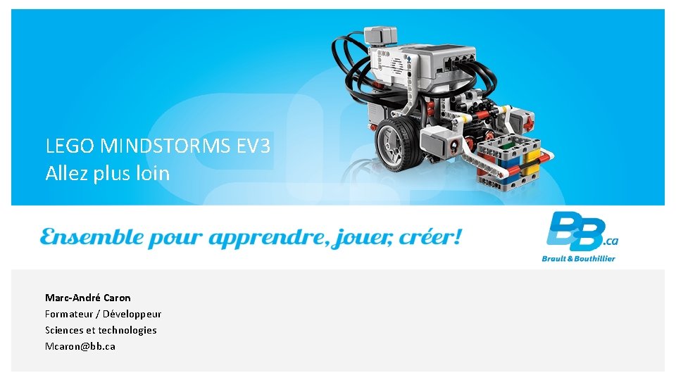 LEGO MINDSTORMS EV 3 Allez plus loin Marc-André Caron Formateur / Développeur Sciences et
