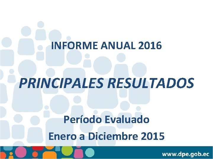 INFORME ANUAL 2016 PRINCIPALES RESULTADOS Período Evaluado Enero a Diciembre 2015 