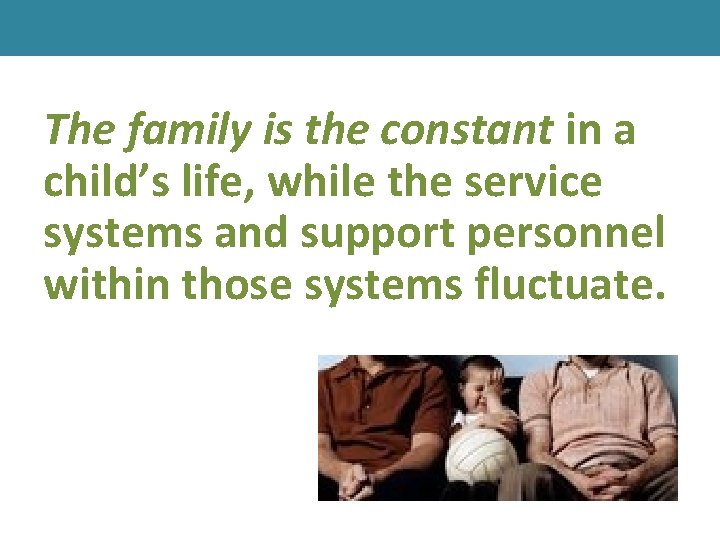 The family is the constant in a child’s life, while the service systems and
