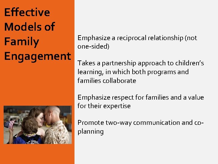 Effective Models of Family Engagement Emphasize a reciprocal relationship (not one-sided) Takes a partnership