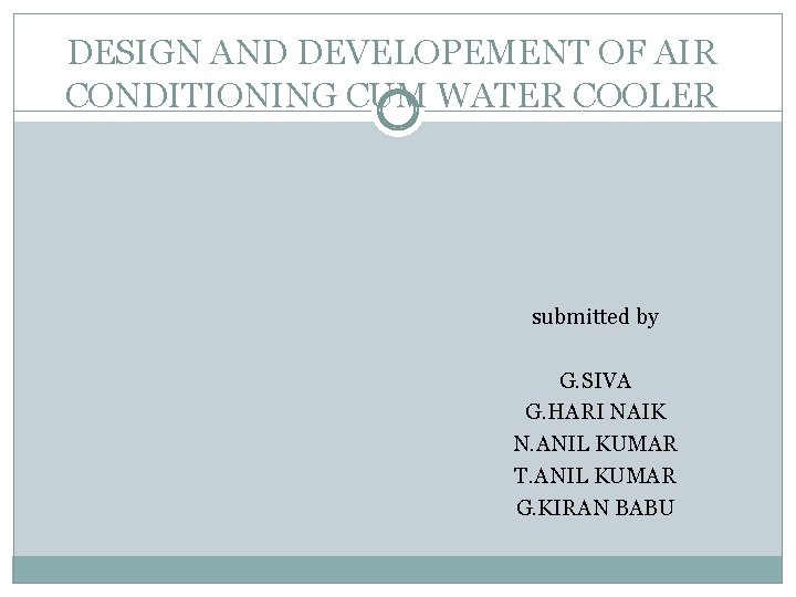 DESIGN AND DEVELOPEMENT OF AIR CONDITIONING CUM WATER COOLER submitted by G. SIVA G.