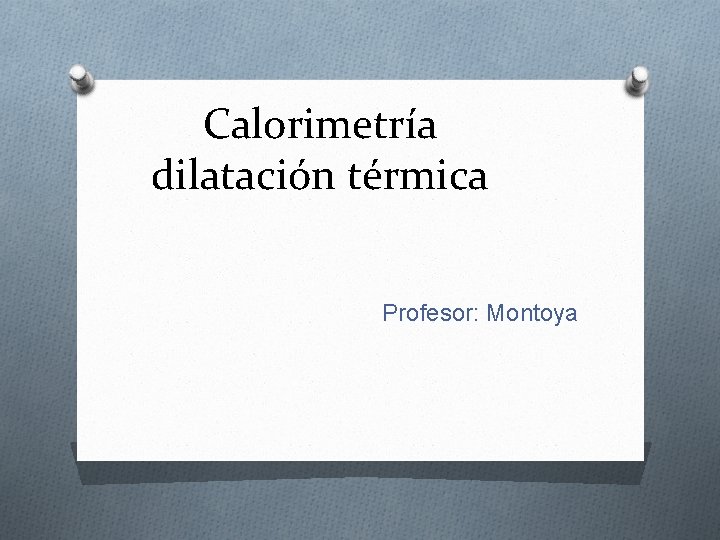 Calorimetría dilatación térmica Profesor: Montoya Calorimetría dilatación térmica Profesor: Montoya