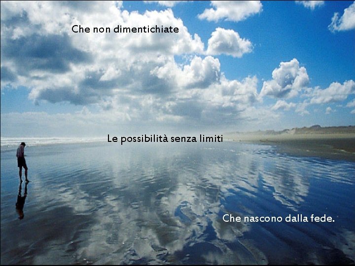 Che non dimentichiate Le possibilità senza limiti Che nascono dalla fede. 