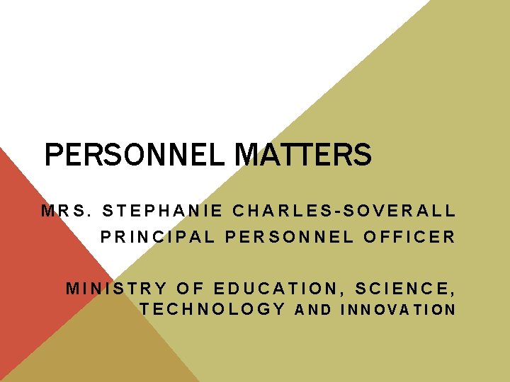 PERSONNEL MATTERS MRS. STEPHANIE CHARLES-SOVERALL PRINCIPAL PERSONNEL OFFICER MINISTRY OF EDUCATION, SCIENCE, TECHNOLOGY AND