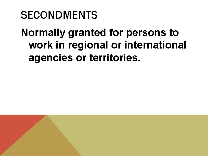 SECONDMENTS Normally granted for persons to work in regional or international agencies or territories.