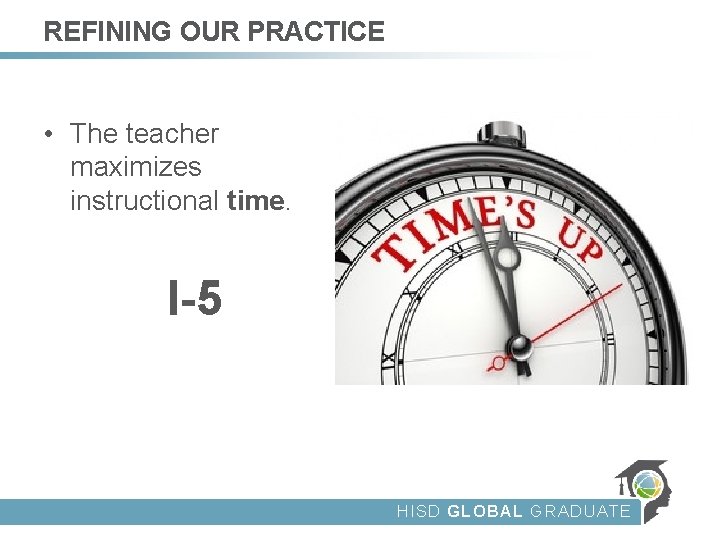 REFINING OUR PRACTICE • The teacher maximizes instructional time. I-5 HISD GLOBAL GRADUATE 
