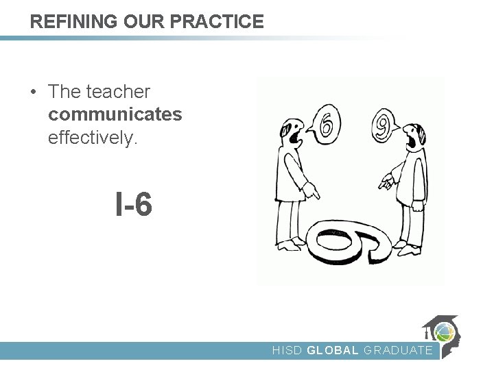 REFINING OUR PRACTICE • The teacher communicates effectively. I-6 HISD GLOBAL GRADUATE 