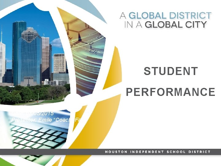 STUDENT PERFORMANCE Date: 08/05/2015 Presenter: Emile “Coach” Fair HISD GLOBAL GRADUATE 