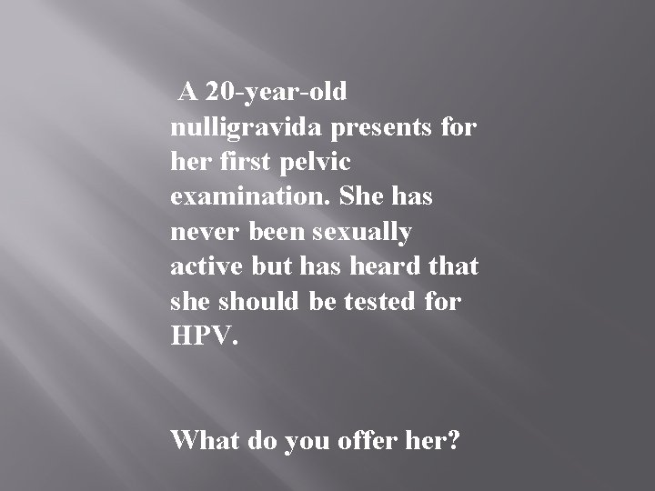 A 20 -year-old nulligravida presents for her first pelvic examination. She has never been