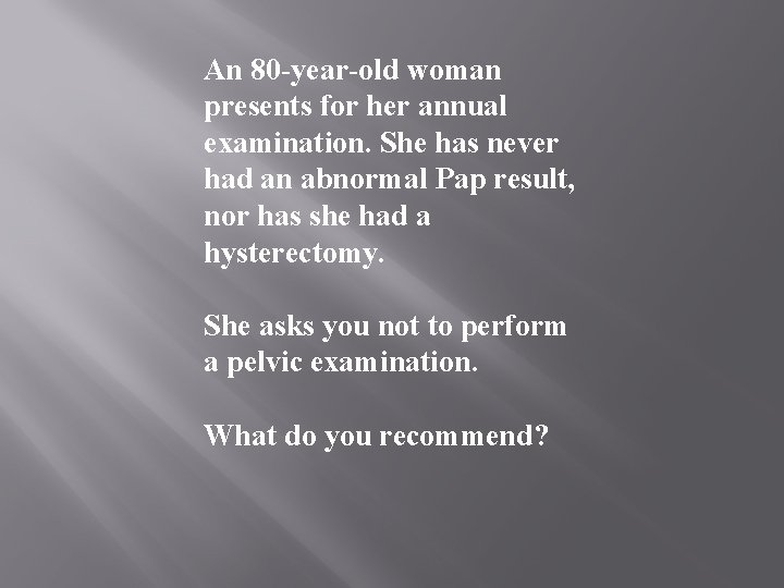 An 80 -year-old woman presents for her annual examination. She has never had an