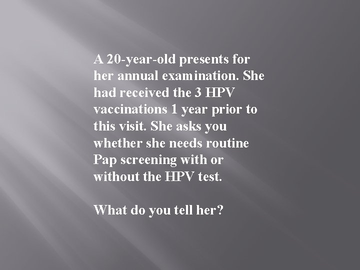 A 20 -year-old presents for her annual examination. She had received the 3 HPV