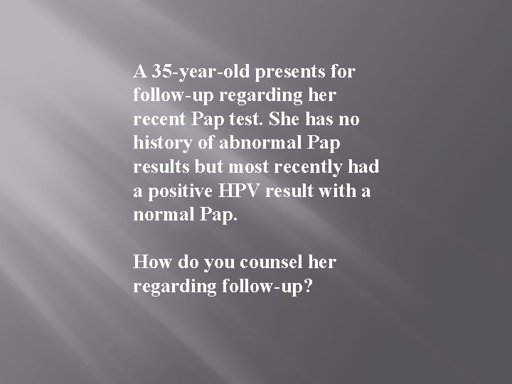 A 35 -year-old presents for follow-up regarding her recent Pap test. She has no